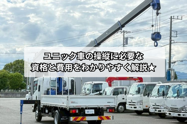 ユニック車の操縦に必要な資格と費用をわかりやすく解説★